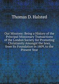 Our Missions: Being a History of the Principal Missionary Transactions of the London Society for Promoting Christianity Amongst the Jews, from Its Foundation in 1809, to the Present Year