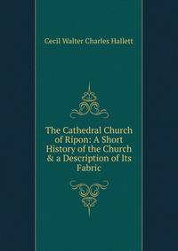 The Cathedral Church of Ripon: A Short History of the Church &amp; a Description of Its Fabric
