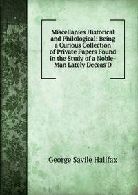 Miscellanies Historical and Philological: Being a Curious Collection of Private Papers Found in the Study of a Noble-Man Lately Deceas'D