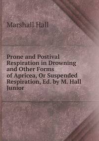 Prone and Postival Respiration in Drowning and Other Forms of Apricea, Or Suspended Respiration, Ed. by M. Hall Junior.