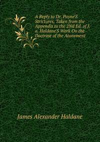 A Reply to Dr. Payne'S Strictures, Taken from the Appendix to the 2Nd Ed. of J.a. Haldane'S Work On the Doctrine of the Atonement