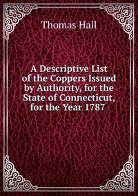 A Descriptive List of the Coppers Issued by Authority, for the State of Connecticut, for the Year 1787 .