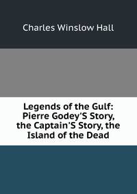 Legends of the Gulf: Pierre Godey'S Story, the Captain'S Story, the Island of the Dead