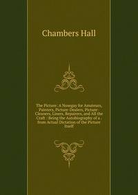 The Picture: A Nosegay for Amateurs, Painters, Picture-Dealers, Picture-Cleaners, Liners, Repairers, and All the Craft : Being the Autobiography of a . from Actual Dictation of the Picture Itself