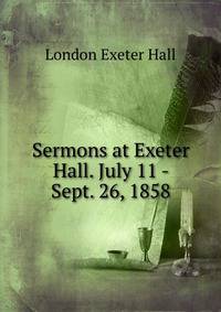 Sermons at Exeter Hall. July 11 - Sept. 26, 1858