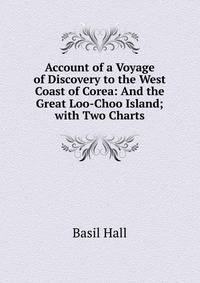 Account of a Voyage of Discovery to the West Coast of Corea: And the Great Loo-Choo Island; with Two Charts