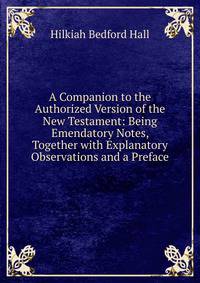 A Companion to the Authorized Version of the New Testament: Being Emendatory Notes, Together with Explanatory Observations and a Preface