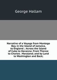 Narrative of a Voyage from Montego Bay, in the Island of Jamaica, to England .: Across the Island of Cuba to Havanna: From Thence to Charles . Maryland; and by Land to Washington and Back;