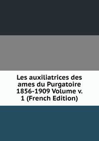 Les auxiliatrices des ames du Purgatoire 1856-1909 Volume v. 1 (French Edition)