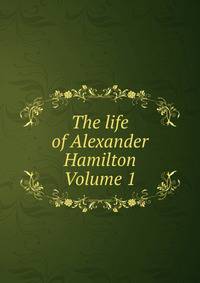 The life of Alexander Hamilton Volume 1