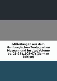 Mitteilungen aus dem Hamburgischen Zoologischen Museum und Institut Volume bd. 23-25 (1905-07) (German Edition)