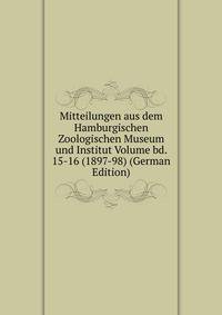 Mitteilungen aus dem Hamburgischen Zoologischen Museum und Institut Volume bd. 15-16 (1897-98) (German Edition)