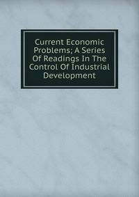 Current Economic Problems; A Series Of Readings In The Control Of Industrial Development