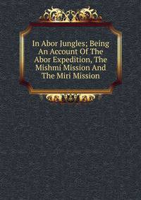 In Abor Jungles; Being An Account Of The Abor Expedition, The Mishmi Mission And The Miri Mission
