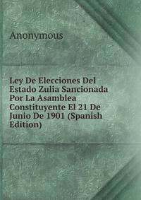 Ley De Elecciones Del Estado Zulia Sancionada Por La Asamblea Constituyente El 21 De Junio De 1901 (Spanish Edition)