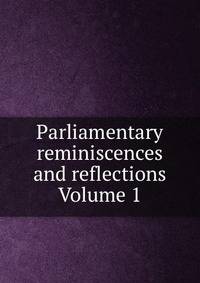 Parliamentary reminiscences and reflections Volume 1
