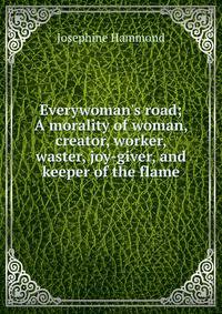 Everywoman's road; A morality of woman, creator, worker, waster, joy-giver, and keeper of the flame