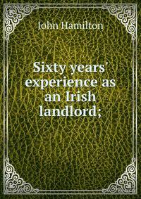 Sixty years' experience as an Irish landlord;