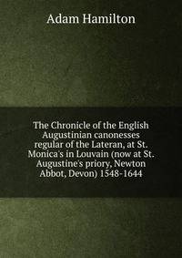 The Chronicle of the English Augustinian canonesses regular of the Lateran, at St. Monica's in Louvain (now at St. Augustine's priory, Newton Abbot, Devon) 1548-1644