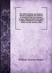 The Milroy lectures on epidemic disease in England; the evidence of variability and of persistency of type. Delivered before the Royal College of Physicians of London, March 1st, 6th, and 8th, 1906