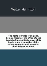 The poets laureate of England. Being a history of the office of poet laureate, biographical notices of its holders, and a collection of the satires, epigrams, and lampoons directed against them