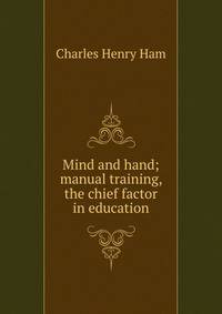 Mind and hand; manual training, the chief factor in education