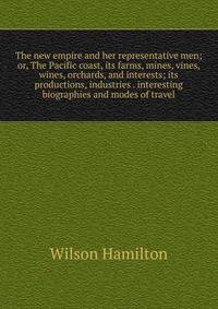 The new empire and her representative men; or, The Pacific coast, its farms, mines, vines, wines, orchards, and interests; its productions, industries . interesting biographies and modes of travel