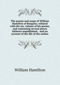The poems and songs of William Hamilton of Bangour; collated with the ms. volume of his poems, and containing several pieces hitherto unpublished; . and an account of the life of the author