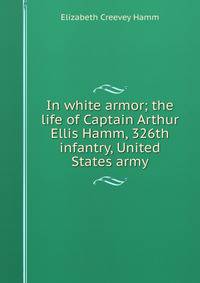 In white armor; the life of Captain Arthur Ellis Hamm, 326th infantry, United States army