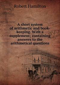 A short system of arithmetic and book-keeping. With a supplement; containing answers to the arithmetical questions