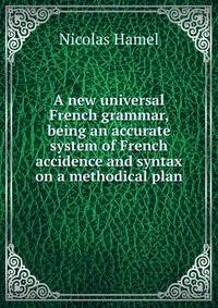 A new universal French grammar, being an accurate system of French accidence and syntax on a methodical plan