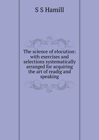 The science of elocution: with exercises and selections systematically arranged for acquiring the art of readig and speaking