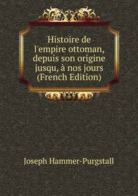 Histoire de l'empire ottoman, depuis son origine jusqu, ? nos jours (French Edition)