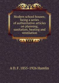 Modern school houses; being a series of authoritative articles on planning, sanitation, heating and ventilation