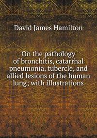 On the pathology of bronchitis, catarrhal pneumonia, tubercle, and allied lesions of the human lung; with illustrations