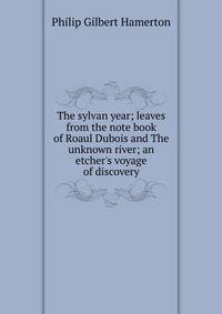 The sylvan year; leaves from the note book of Roaul Dubois and The unknown river; an etcher's voyage of discovery