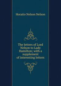 The letters of Lord Nelson to Lady Hamilton; with a supplement of interesting letters