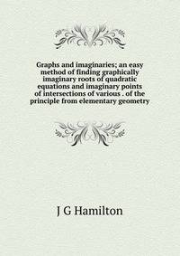 Graphs and imaginaries; an easy method of finding graphically imaginary roots of quadratic equations and imaginary points of intersections of various . of the principle from elementary geometry