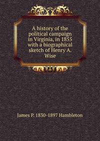 A history of the political campaign in Virginia, in 1855 with a biographical sketch of Henry A. Wise