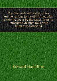 The river-side naturalist; notes on the various forms of life met with either in, on, or by the water, or in its immediate vicinity. Illus. with numerous woodcuts