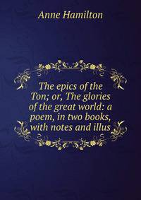 The epics of the Ton; or, The glories of the great world: a poem, in two books, with notes and illus