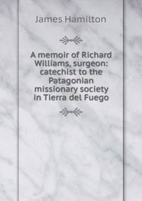 A memoir of Richard Williams, surgeon: catechist to the Patagonian missionary society in Tierra del Fuego