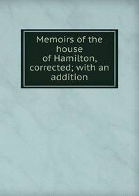 Memoirs of the house of Hamilton, corrected; with an addition