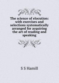 The science of elocution: with exercises and selections systematically arranged for acquiring the art of reading and speaking