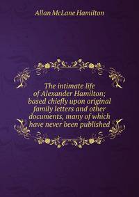 The intimate life of Alexander Hamilton; based chiefly upon original family letters and other documents, many of which have never been published