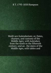 Medii aevi kalendarium; or, Dates, charters, and customs of the Middle Ages; with kalendars from the tenth to the fifteenth century; and an . the dates of the Middle Ages, with tables and