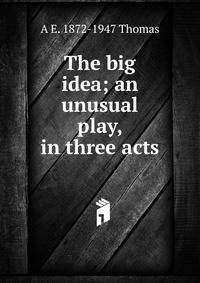 The big idea; an unusual play, in three acts