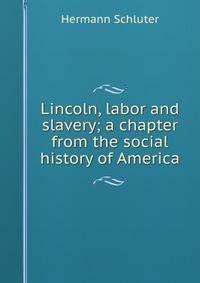 Lincoln, labor and slavery; a chapter from the social history of America