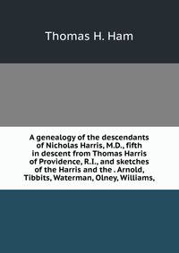 A genealogy of the descendants of Nicholas Harris, M.D., fifth in descent from Thomas Harris of Providence, R.I., and sketches of the Harris and the . Arnold, Tibbits, Waterman, Olney, Williams,
