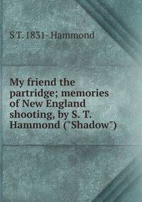 My friend the partridge; memories of New England shooting, by S. T. Hammond ("Shadow")